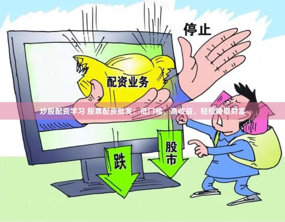 炒股配资学习 股票配资批发：低门槛，高收益，轻松赚取财富