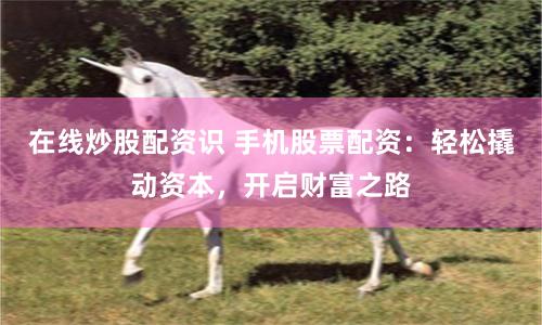 在线炒股配资识 手机股票配资：轻松撬动资本，开启财富之路