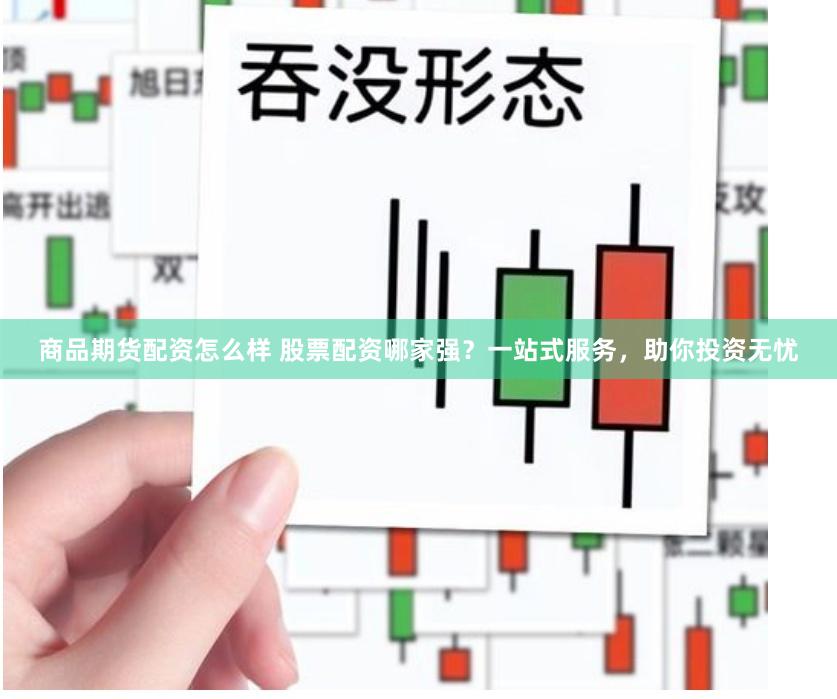 商品期货配资怎么样 股票配资哪家强？一站式服务，助你投资无忧