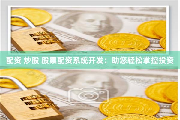 配资 炒股 股票配资系统开发：助您轻松掌控投资