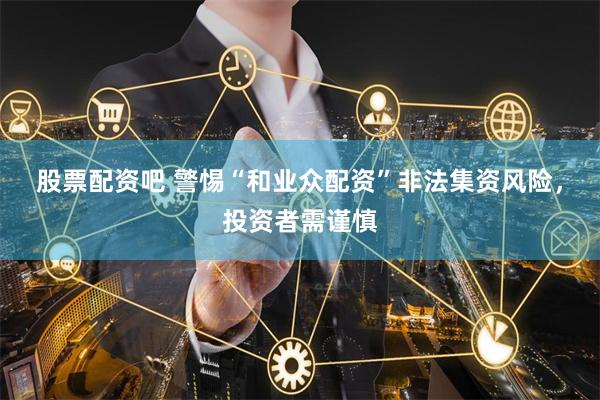 股票配资吧 警惕“和业众配资”非法集资风险，投资者需谨慎