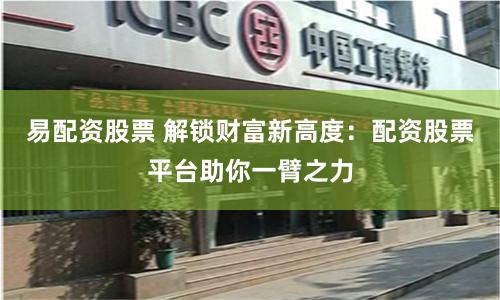 易配资股票 解锁财富新高度：配资股票平台助你一臂之力