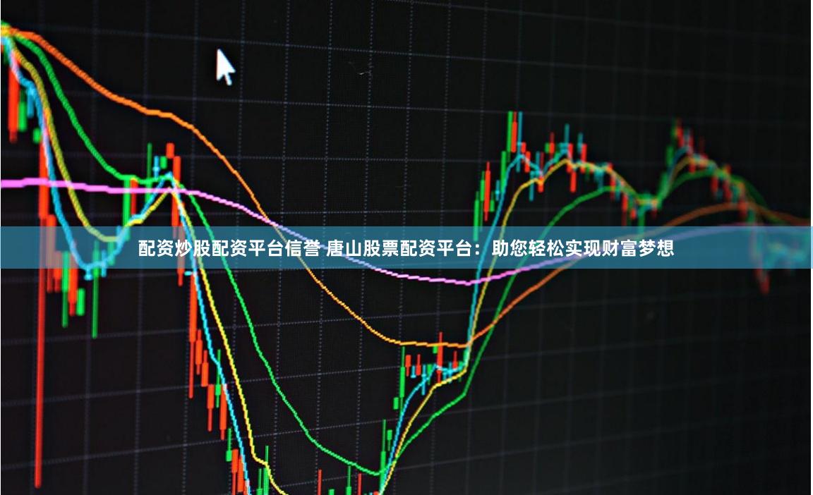 配资炒股配资平台信誉 唐山股票配资平台:助您轻松实现财富梦想