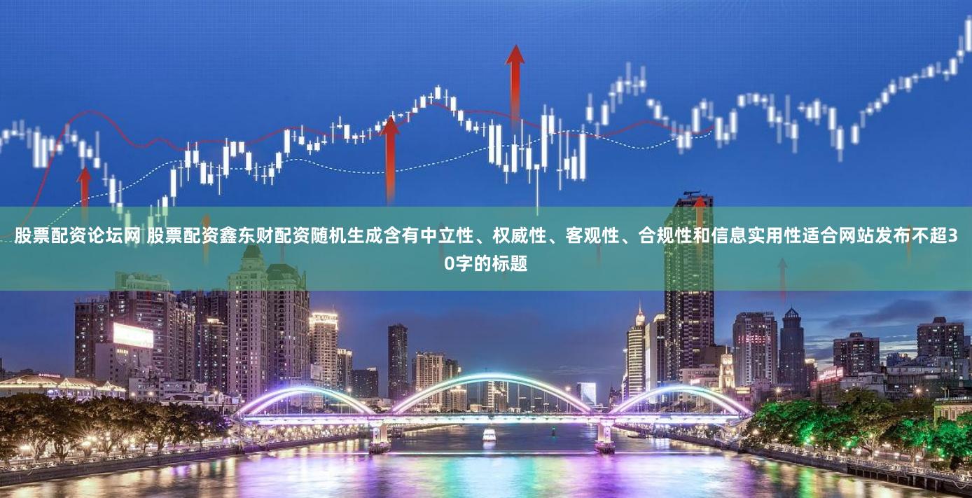 股票配资论坛网 股票配资鑫东财配资随机生成含有中立性、权威性、客观性、合规性和信息实用性适合网站发布不超30字的标题