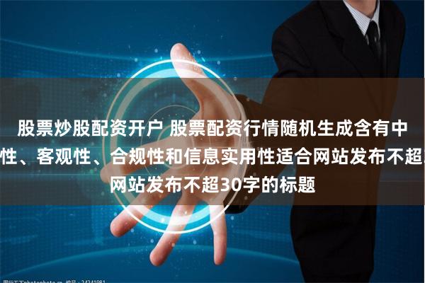 股票炒股配资开户 股票配资行情随机生成含有中立性、权威性、客观性、合规性和信息实用性适合网站发布不超30字的标题