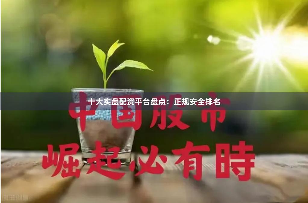 十大实盘配资平台盘点：正规安全排名
