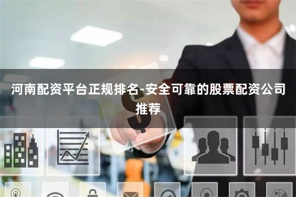 河南配资平台正规排名-安全可靠的股票配资公司推荐
