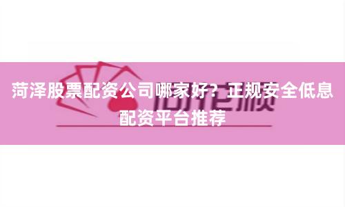 菏泽股票配资公司哪家好？正规安全低息配资平台推荐