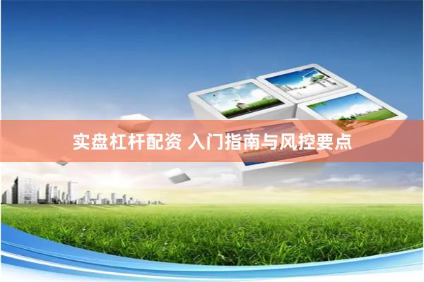 实盘杠杆配资 入门指南与风控要点