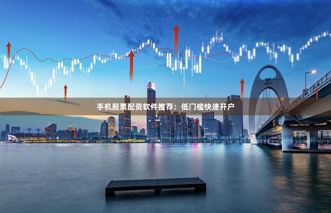 手机股票配资软件推荐:低门槛快速开户