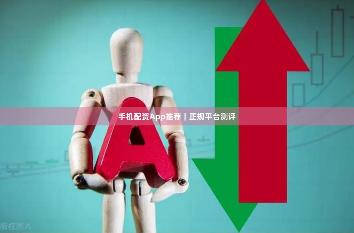 手机配资App推荐｜正规平台测评