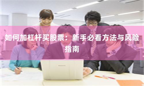 如何加杠杆买股票：新手必看方法与风险指南