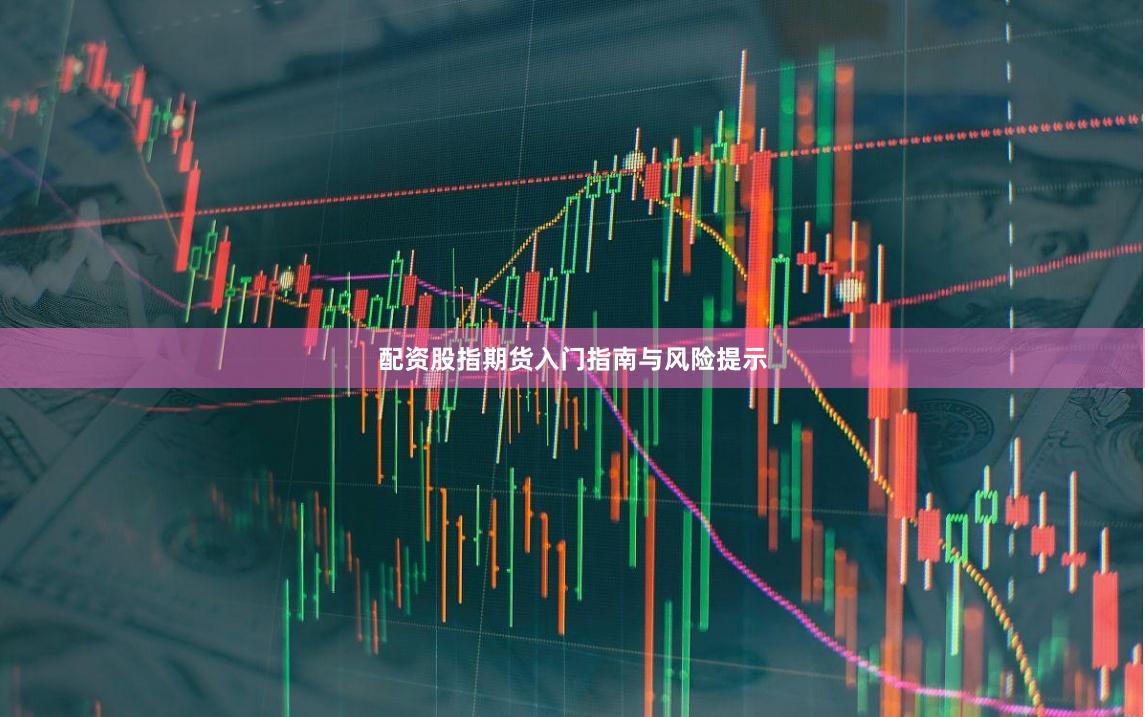 配资股指期货入门指南与风险提示