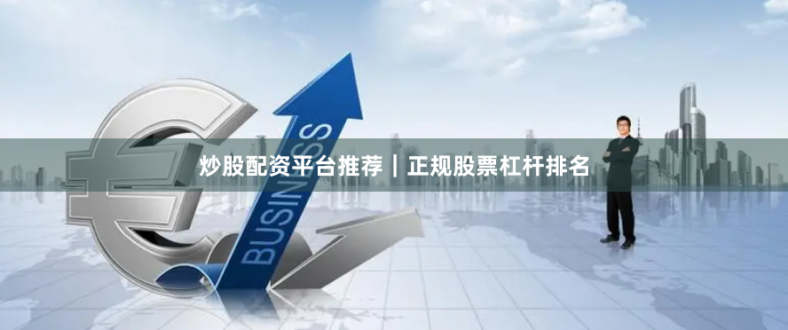 炒股配资平台推荐｜正规股票杠杆排名