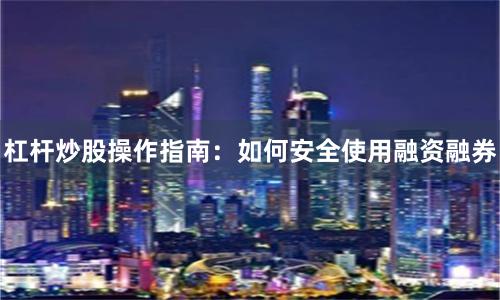 杠杆炒股操作指南:如何安全使用融资融券