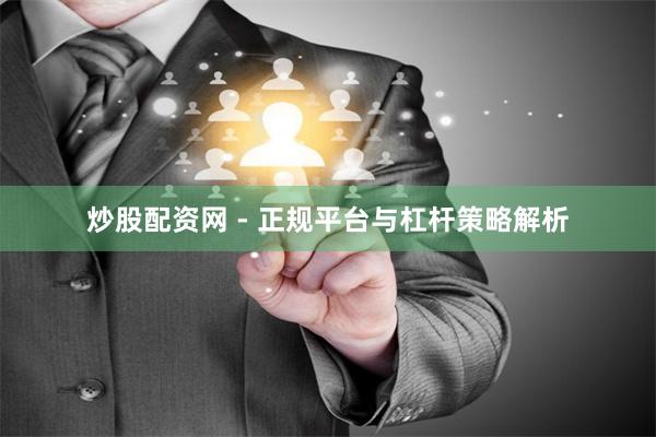 炒股配资网 - 正规平台与杠杆策略解析