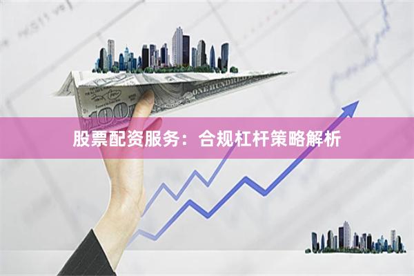 股票配资服务：合规杠杆策略解析