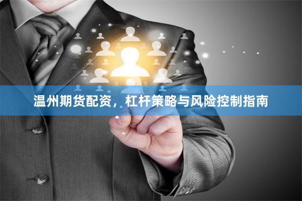 温州期货配资,杠杆策略与风险控制指南