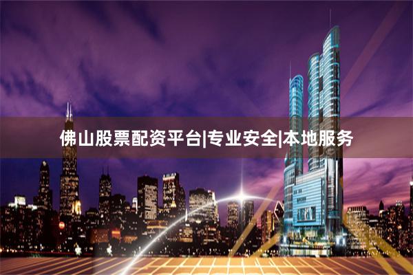 佛山股票配资平台|专业安全|本地服务