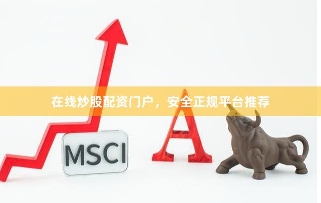 在线炒股配资门户，安全正规平台推荐