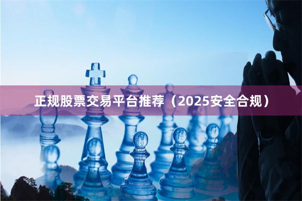 正规股票交易平台推荐（2025安全合规）