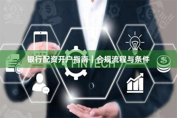 银行配资开户指南｜合规流程与条件