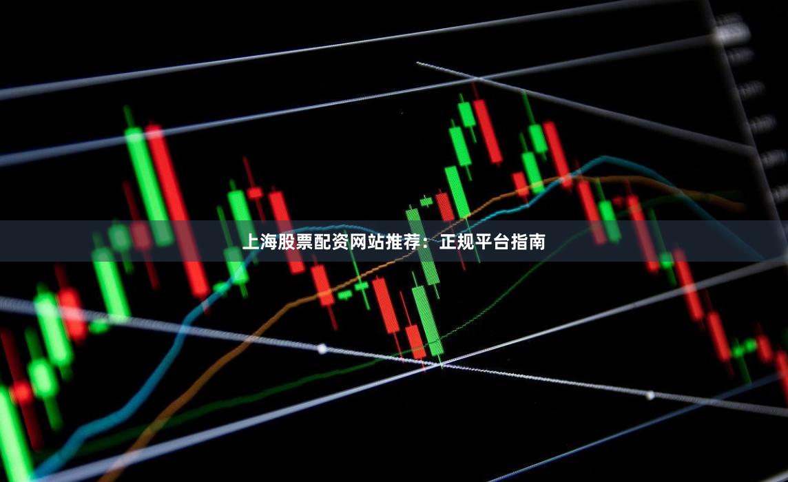 上海股票配资网站推荐：正规平台指南