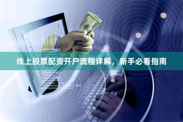 线上股票配资开户流程详解，新手必看指南
