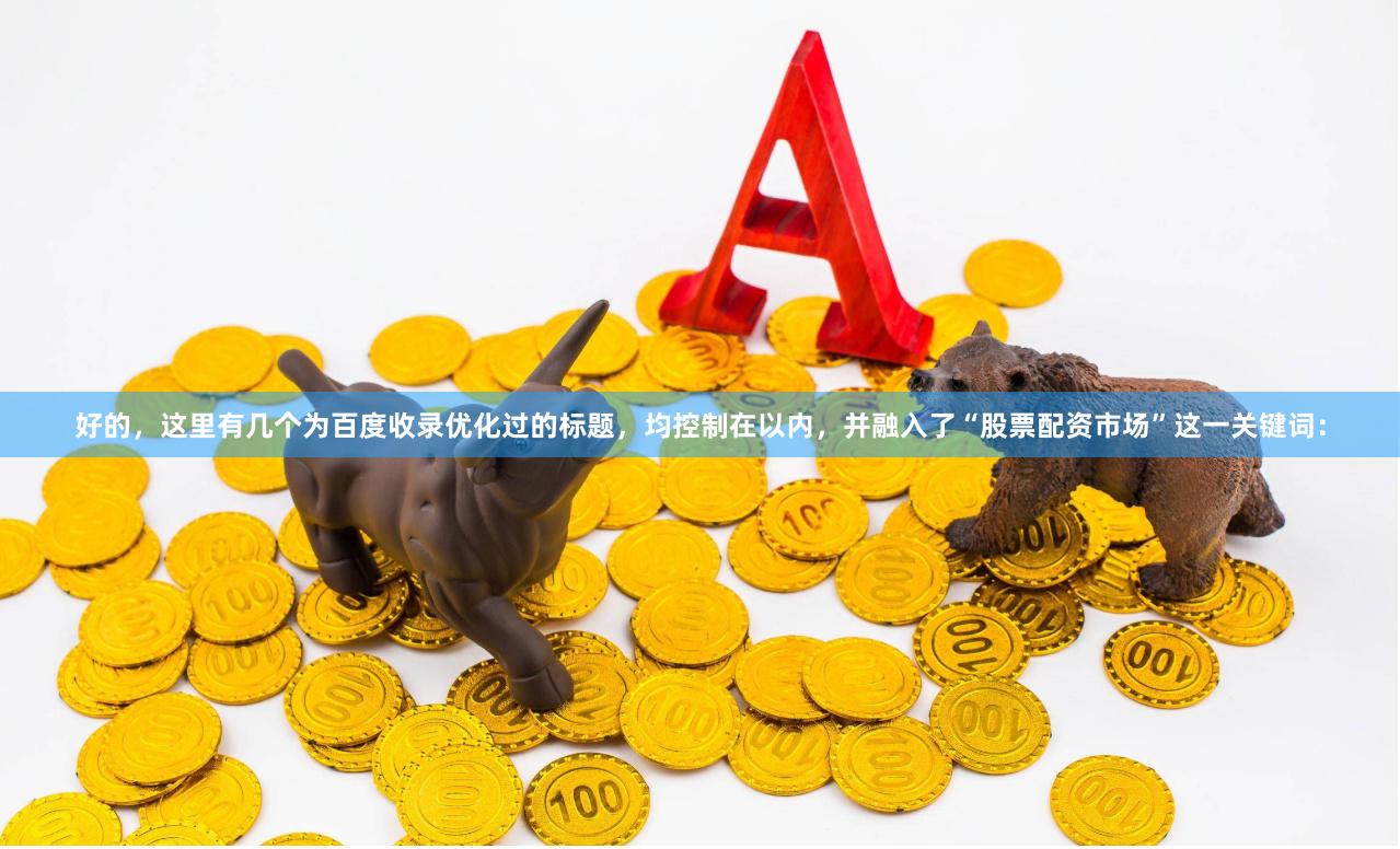 好的，这里有几个为百度收录优化过的标题，均控制在以内，并融入了“股票配资市场”这一关键词：