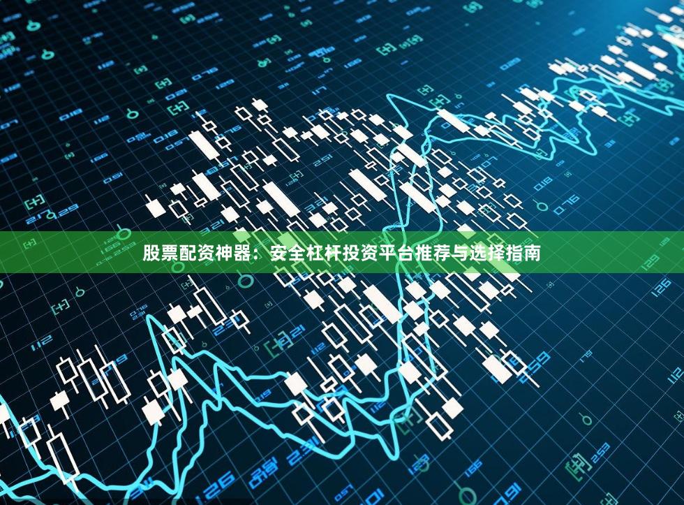 股票配资神器：安全杠杆投资平台推荐与选择指南