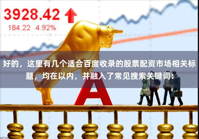 好的,这里有几个适合百度收录的股票配资市场相关标题,均在以内,并融入了常见搜索关键词: