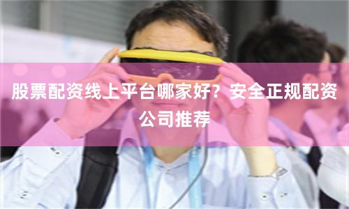 股票配资线上平台哪家好？安全正规配资公司推荐