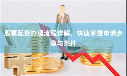 股票配资办理流程详解，快速掌握申请步骤与条件
