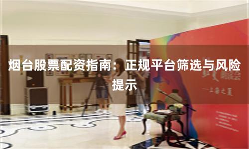 烟台股票配资指南：正规平台筛选与风险提示