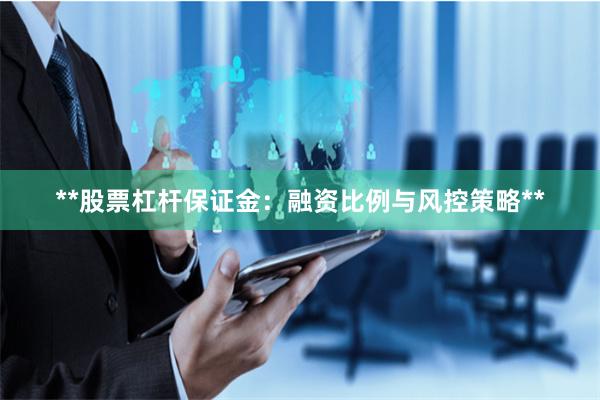 **股票杠杆保证金：融资比例与风控策略**