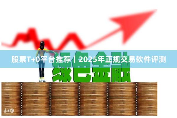 股票T+0平台推荐|2025年正规交易软件评测