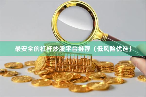 最安全的杠杆炒股平台推荐（低风险优选）