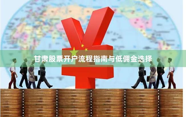 甘肃股票开户流程指南与低佣金选择
