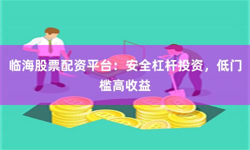 临海股票配资平台：安全杠杆投资，低门槛高收益