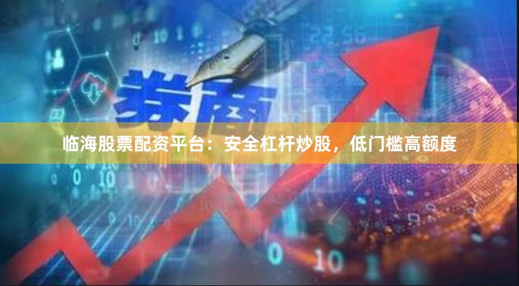 临海股票配资平台：安全杠杆炒股，低门槛高额度