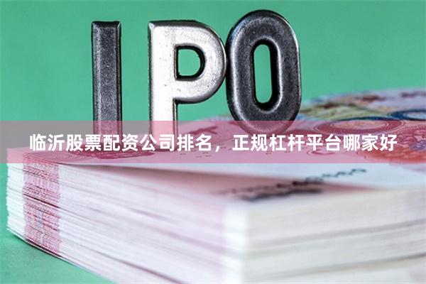 临沂股票配资公司排名，正规杠杆平台哪家好
