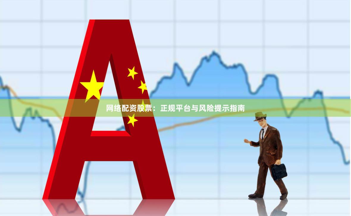 网络配资股票：正规平台与风险提示指南