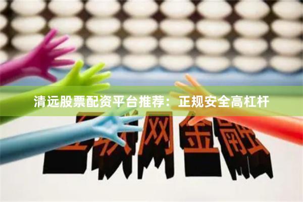 清远股票配资平台推荐:正规安全高杠杆